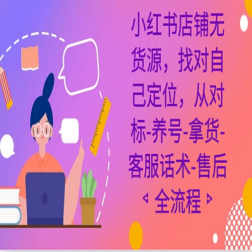小红书店铺无货源课程，找对自己定位，从对标-养号-拿货-客服话术-售后全流程下载