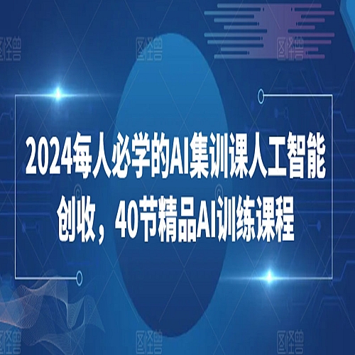 2024每人必学的AI集训课人工智能创收，40节精品AI训练课程下载