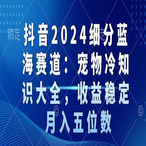 抖音2024细分蓝海赛道：宠物冷知识大全，收益稳定，月入五位数下载