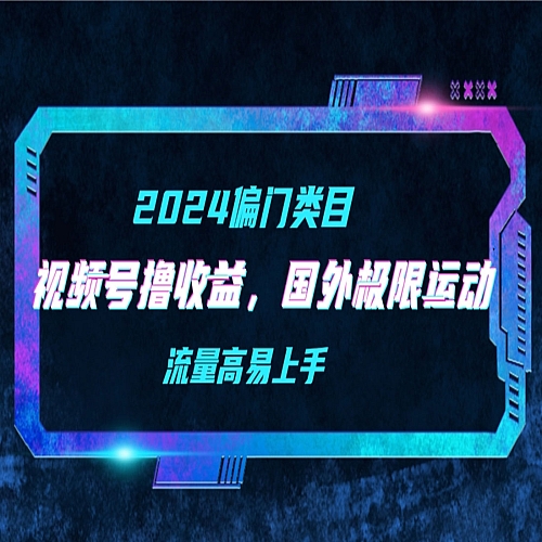 【2024偏门类目】视频号撸收益，二创国外极限运动视频锦集，流量高易上手下载