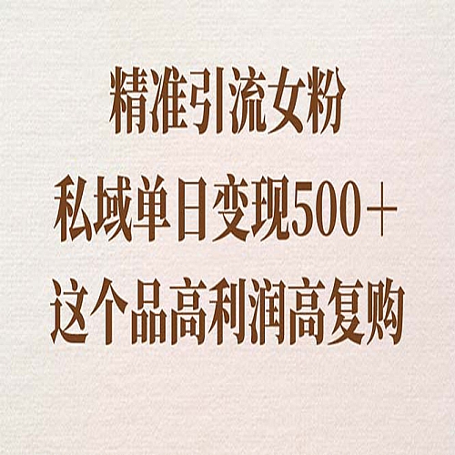 精准引流女粉，私域单日变现500＋，高利润高复购，保姆级实操教程分享下载