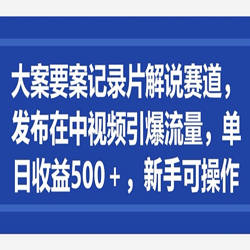 大案要案记录片解说赛道，发布在中视频引爆流量，单日收益500+，新手可操作下载