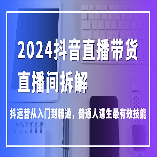 2024抖音直播带货直播间拆解，抖运营从入门到精通，普通人谋生最有效技能下载