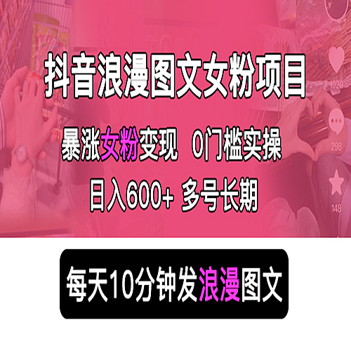 抖音浪漫图文暴力涨女粉项目 简单0门槛 每天10分钟发图文 日入600+长期多号下载
