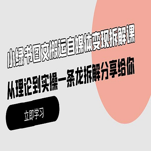 小绿书图文搬运自媒体变现拆解课，从理论到实操一条龙拆解分享给你下载