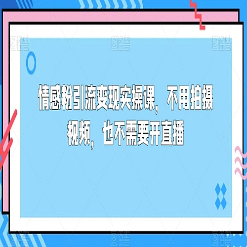 情感粉引流变现实操课，不用拍摄视频，也不需要开直播下载