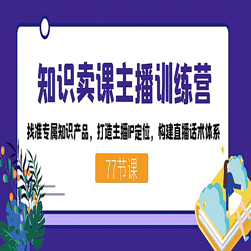 知识卖课主播训练营：找准专属知识产品，打造主播IP定位，构建直播话术体系下载