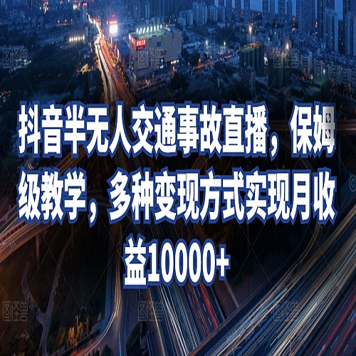 抖音半无人交通事故直播，保姆级教学，多种变现方式实现月收益10000+下载