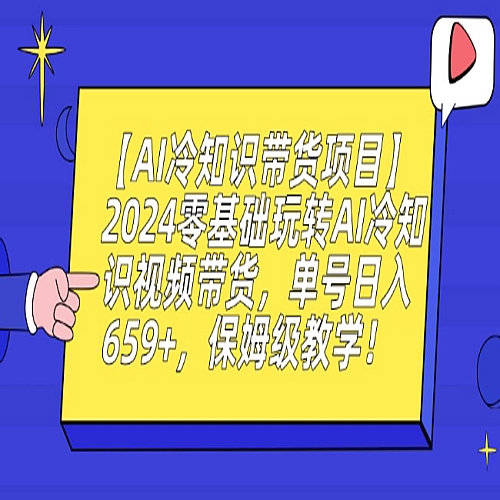【AI冷知识带货项目】2024零基础玩转AI冷知识视频带货，单号日入659+，保姆级教学下载