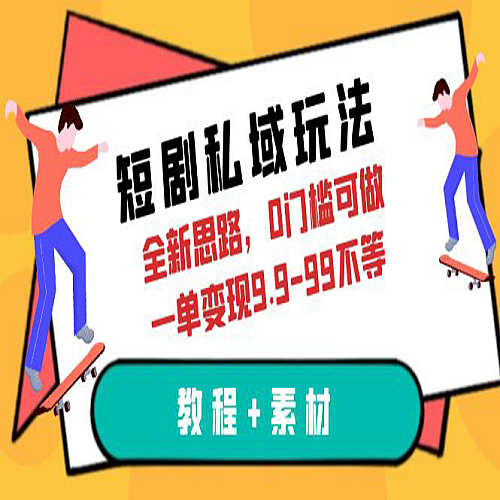 短剧私域玩法，全新思路，0门槛可做，一单变现9.9-99不等（教程+素材）下载