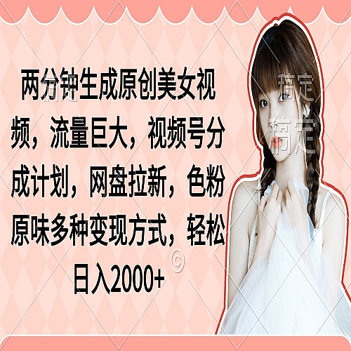 两分钟生成原创美女视频，流量巨大，视频号分成计划，网盘拉新下载