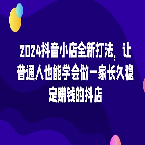 2024抖音小店全新打法，让普通人也能学会做一家长久稳定赚钱的抖店下载
