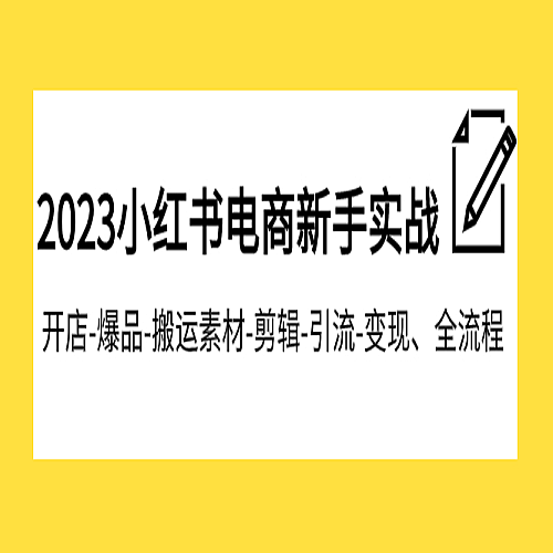 2023小红书电商新手实战课程，开店-爆品-搬运素材-剪辑-引流-变现、全流程下载