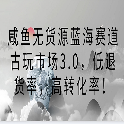咸鱼无货源蓝海赛道古玩市场3.0，低退货率，高转化率！下载