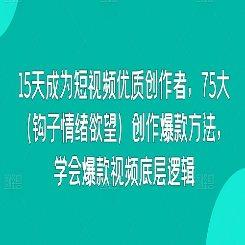 15天成为短视频优质创作者，75大（钩子情绪欲望）创作爆款方法，学会爆款视频底层逻辑下载