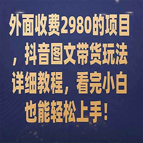 外面收费2980的项目，抖音图文带货玩法详细教程，看完小白也能轻松上手下载