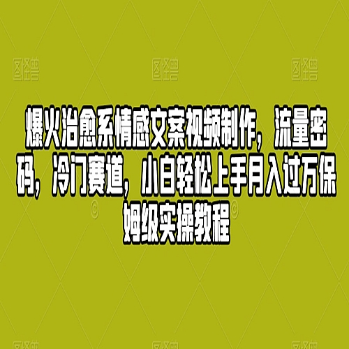 爆火治愈系情感文案视频制作，流量密码，冷门赛道，小白轻松上手月入过万保姆级实操教程下载