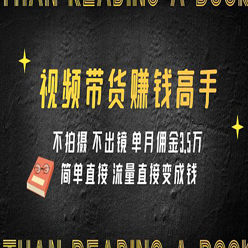 视频带货赚钱高手课程：不拍摄 不出镜 单月佣金3.5w 简单直接 流量直接变钱下载