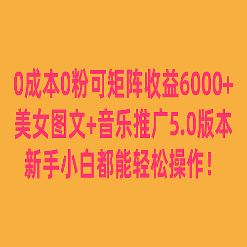 0成本0粉可矩阵月收益6000+，美女图文+音乐推广5.0版本，新手小白都能轻松操作！下载