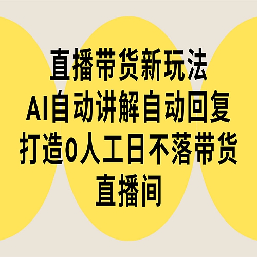 直播带货新玩法，AI自动讲解自动回复 打造0人工日不落带货直播间-教程+软件下载