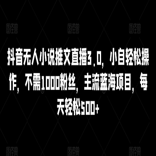 抖音无人小说推文直播3.0，小自轻松操作，不需1000粉丝，主流蓝海项目，每天轻松500+下载
