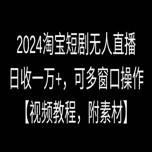 2024淘宝短剧无人直播，日收一万+，可多窗口操作【视频教程，附素材】下载