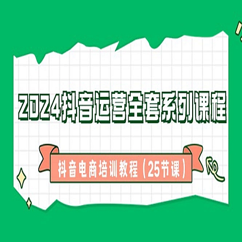 2024抖音运营全套系列课程-抖音电商培训教程（25节课）下载
