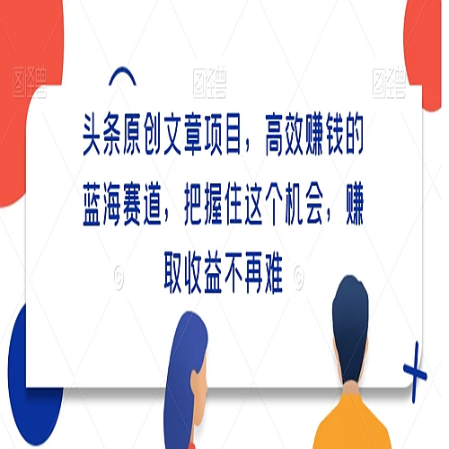 头条原创文章项目，高效赚钱的蓝海赛道，把握住这个机会，赚取收益不再难下载