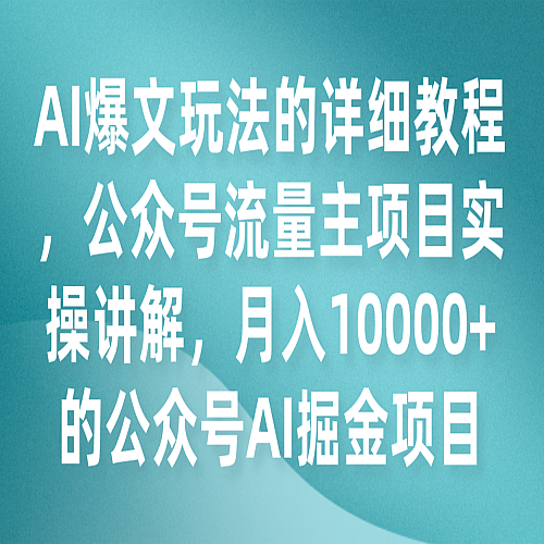 AI爆文玩法的详细教程，公众号流量主项目实操讲解，月入10000+的公众号AI掘金项目下载