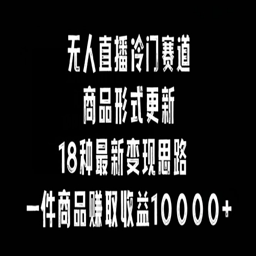 无人直播冷门赛道，商品形式更新，18种变现思路，一件商品赚取收益10000+下载