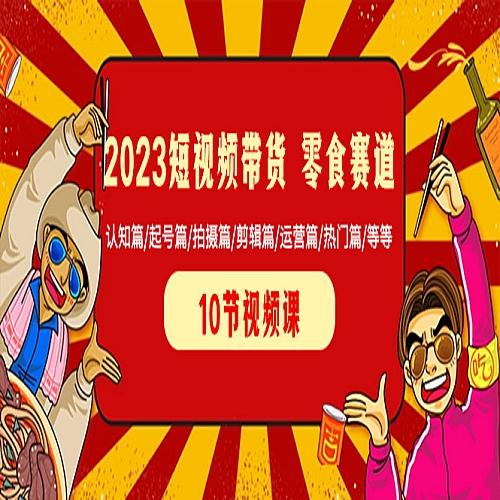 2023短视频带货 零食赛道 认知篇/起号篇/拍摄篇/剪辑篇/运营篇/热门篇/等等下载