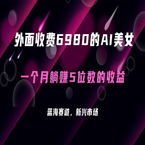 外面收费6980的AI美女项目！每月躺赚5位数收益（教程+素材+工具）下载