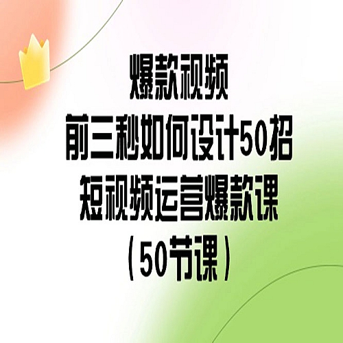 爆款视频前三秒如何设计50招：短视频运营爆款课（50节课）下载