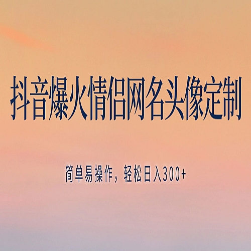 抖音爆火情侣网名头像定制，简单易操作，轻松日入300+，无需养号下载