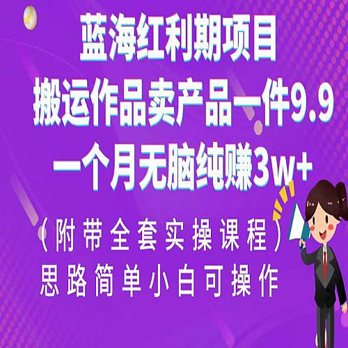 蓝海红利期项目，搬运作品卖产品一件9.9，一个月无脑纯赚3w+！（全套实操课程下载