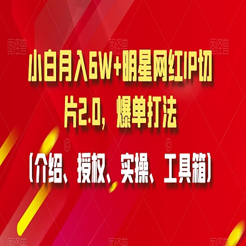 小白月入6W+明星网红IP切片2.0，爆单打法（介绍、授权、实操、工具箱）下载