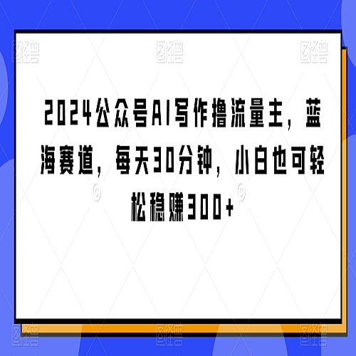 2024公众号AI写作撸流量主，蓝海赛道，每天30分钟，小白也可轻松稳赚300+下载