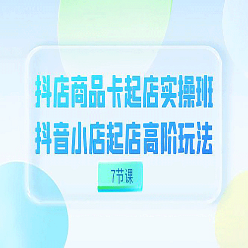 抖店-商品卡起店实战班，抖音小店起店高阶玩法下载