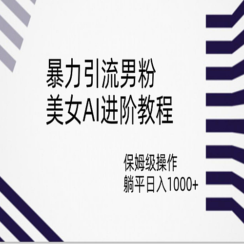 暴力引流男粉，美女AI进阶教程，保姆级操作，躺平日入1000+下载