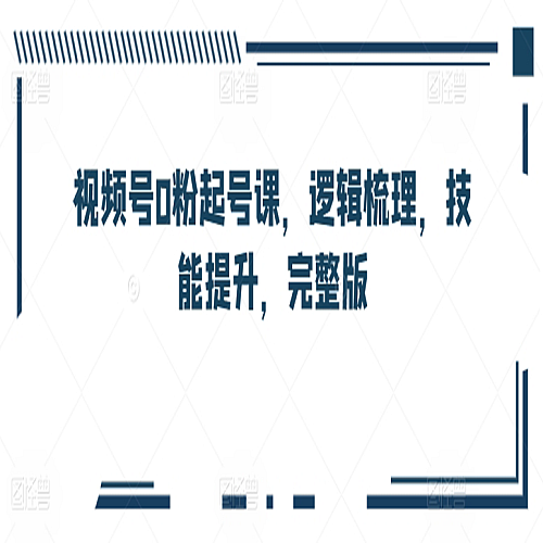 视频号0粉起号课，逻辑梳理，技能提升，完整版下载