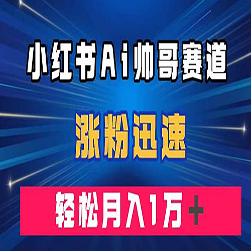 小红书AI帅哥赛道 ，涨粉迅速，轻松月入万元下载