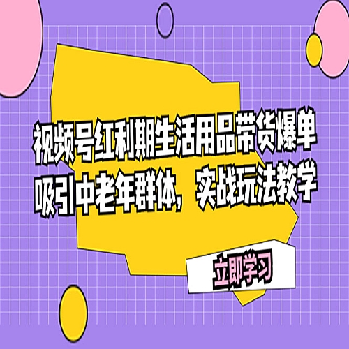 视频号红利期生活用品带货爆单，吸引中老年群体，实战玩法教学下载