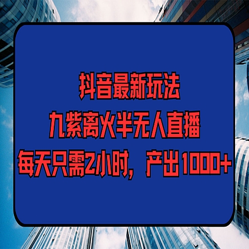 抖音最新玩法，九紫离火半无人直播，每天只需2小时，产出1000+下载