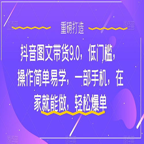 抖音图文带货9.0，低门槛，操作简单易学，一部手机，在家就能做，轻松爆单下载