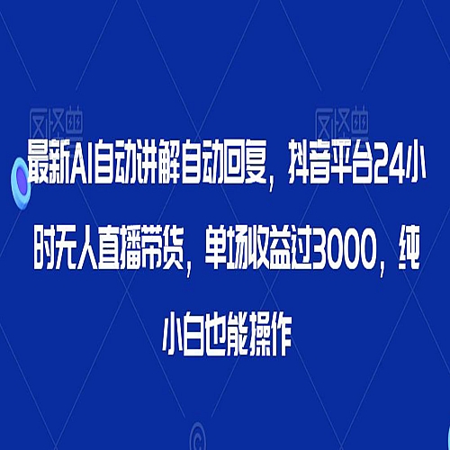 最新AI自动讲解自动回复，抖音平台24小时无人直播带货，单场收益过3000，纯小白也能操作【揭秘】下载