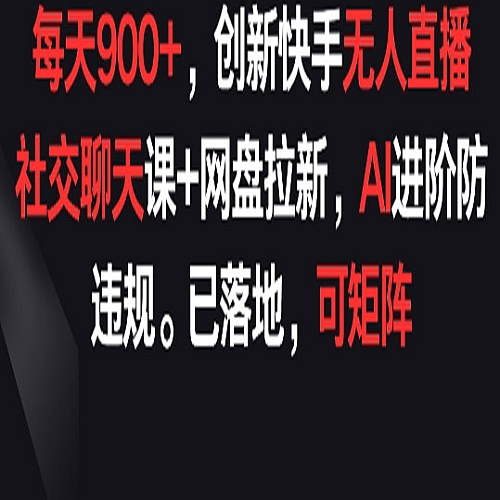 每天900+，创新快手无人直播社交聊天课+网盘拉新，AI进阶防违规 已落地 可矩阵下载