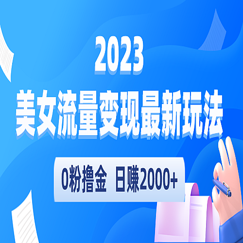 2023美女流量变现最新玩法，0粉撸金，一天2000+，实测日引流300+下载