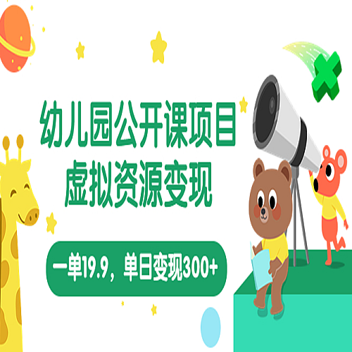 虚拟资源变现，一单19.9，一天轻松做到300+（幼儿园公开课项目，教程+资料）下载