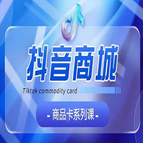 抖音商品卡系列课程，大模块【认知】【基础】【运营】【玩法】系统教学下载