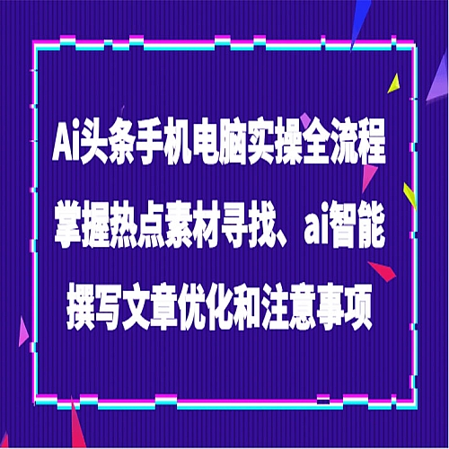 Ai头条手机电脑实操全流程，掌握热点素材寻找、ai智能撰写文章优化和注意事项下载
